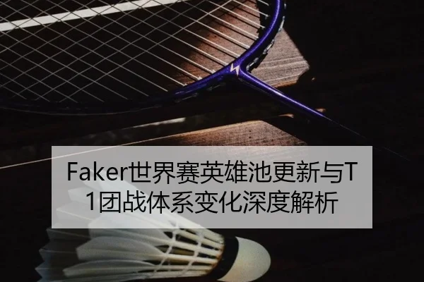 Faker世界赛英雄池更新与T1团战体系变化深度解析